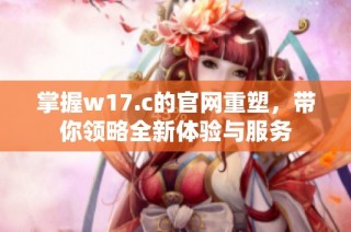 掌握w17.c的官网重塑，带你领略全新体验与服务