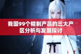 我国99个精制产品的三大产区分析与发展探讨