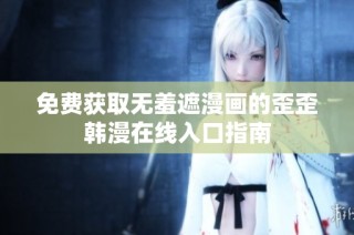 免费获取无羞遮漫画的歪歪韩漫在线入口指南