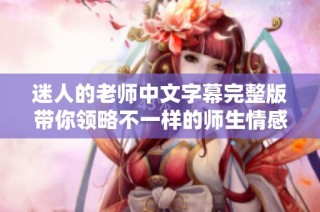 迷人的老师中文字幕完整版带你领略不一样的师生情感