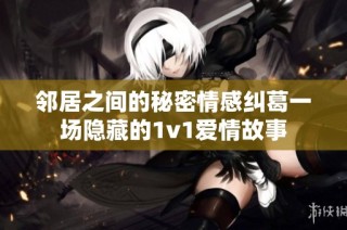 邻居之间的秘密情感纠葛一场隐藏的1v1爱情故事