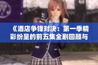 《酒店争锋对决：第一季精彩纷呈的前五集全剧回顾与讨论》