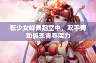 在少女峰舞蹈室中，双手舞动展现青春活力