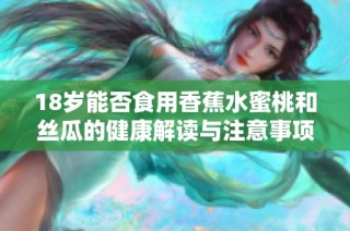 18岁能否食用香蕉水蜜桃和丝瓜的健康解读与注意事项