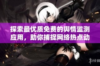 探索最优质免费的舆情监测应用，助你捕捉网络热点动态