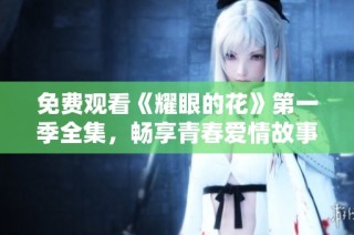 免费观看《耀眼的花》第一季全集，畅享青春爱情故事。