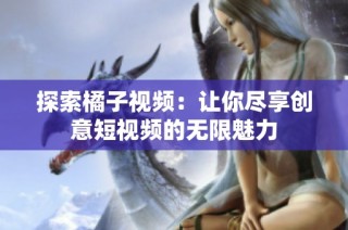 探索橘子视频：让你尽享创意短视频的无限魅力