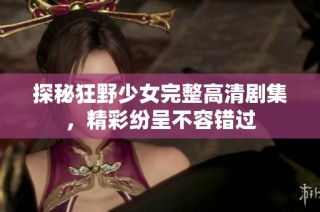 探秘狂野少女完整高清剧集，精彩纷呈不容错过