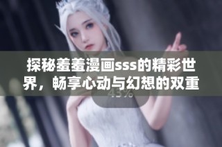 探秘羞羞漫画sss的精彩世界，畅享心动与幻想的双重体验