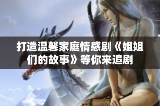 打造温馨家庭情感剧《姐姐们的故事》等你来追剧