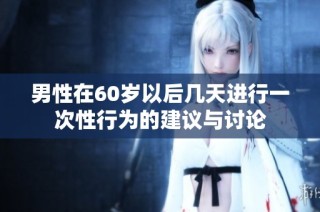 男性在60岁以后几天进行一次性行为的建议与讨论
