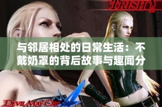 与邻居相处的日常生活：不戴奶罩的背后故事与趣闻分享