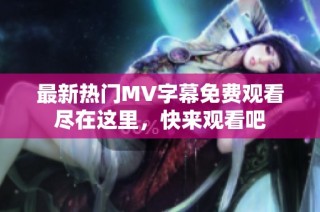 最新热门MV字幕免费观看尽在这里，快来观看吧