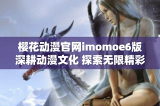 樱花动漫官网imomoe6版深耕动漫文化 探索无限精彩世界