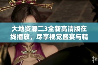 大地资源二3全新高清版在线播放，尽享视觉盛宴与精彩内容