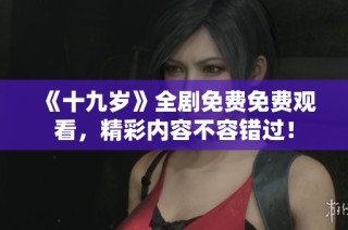 《十九岁》全剧免费免费观看，精彩内容不容错过！