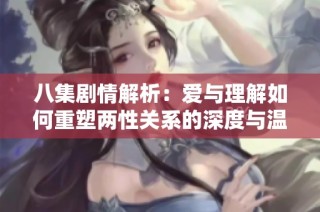 八集剧情解析：爱与理解如何重塑两性关系的深度与温度