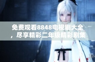 免费观看8848电视剧大全，尽享精彩二年级精彩剧集在线看