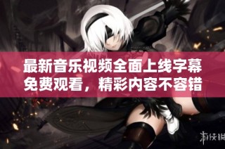 最新音乐视频全面上线字幕免费观看，精彩内容不容错过