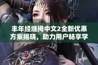 丰年经继拇中文2全新优惠方案揭晓，助力用户畅享学习体验
