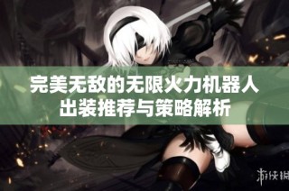 完美无敌的无限火力机器人出装推荐与策略解析