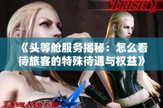 《头等舱服务揭秘：怎么看待旅客的特殊待遇与权益》