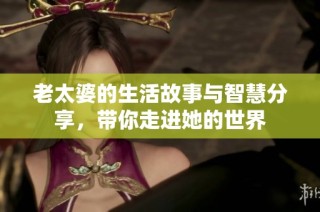 老太婆的生活故事与智慧分享，带你走进她的世界