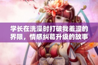 学长在洗澡时打破我羞涩的界限，情感纠葛升级的故事