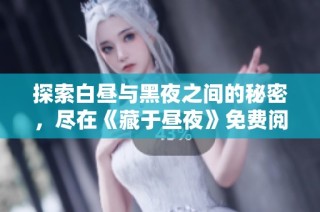探索白昼与黑夜之间的秘密，尽在《藏于昼夜》免费阅读之旅