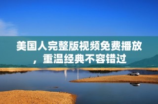 美国人完整版视频免费播放，重温经典不容错过