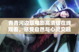 青青河边草电影高清版在线观看，感受自然与心灵交融的美好时光