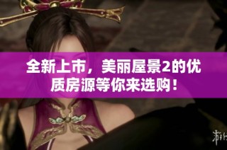 全新上市，美丽屋景2的优质房源等你来选购！