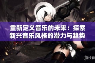 重新定义音乐的未来：探索新兴音乐风格的潜力与趋势