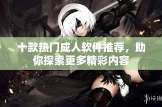 十款热门成人软件推荐，助你探索更多精彩内容