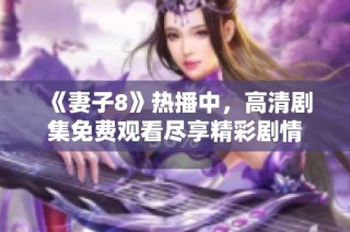 《妻子8》热播中，高清剧集免费观看尽享精彩剧情