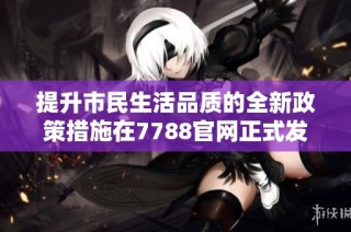 提升市民生活品质的全新政策措施在7788官网正式发布