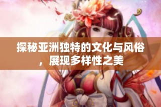 探秘亚洲独特的文化与风俗，展现多样性之美