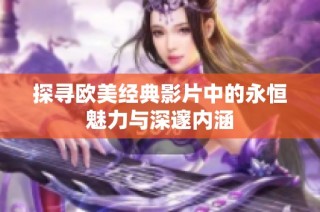 探寻欧美经典影片中的永恒魅力与深邃内涵