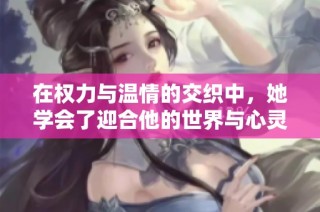 在权力与温情的交织中，她学会了迎合他的世界与心灵