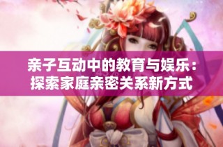 亲子互动中的教育与娱乐：探索家庭亲密关系新方式