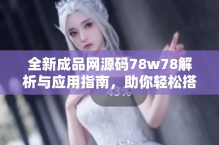 全新成品网源码78w78解析与应用指南，助你轻松搭建网站