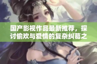 国产影视作品最新推荐，探讨偷欢与爱情的复杂纠葛之旅