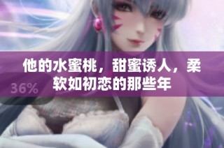 他的水蜜桃，甜蜜诱人，柔软如初恋的那些年