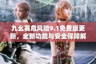 九幺高危风险9.1免费版更新，全新功能与安全保障解析