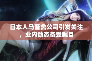 日本人马畜禽公司引发关注，业内动态备受瞩目