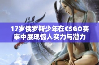 17岁俄罗斯少年在CSGO赛事中展现惊人实力与潜力