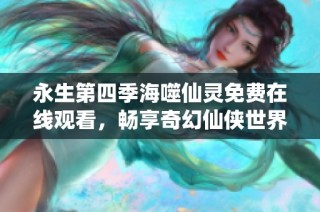 永生第四季海噬仙灵免费在线观看，畅享奇幻仙侠世界之旅