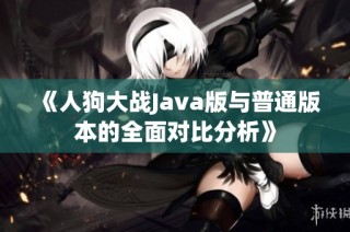 《人狗大战Java版与普通版本的全面对比分析》