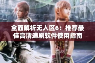 全面解析无人区6：推荐最佳高清追剧软件使用指南