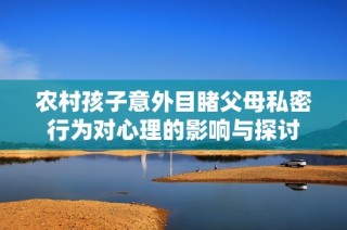 农村孩子意外目睹父母私密行为对心理的影响与探讨